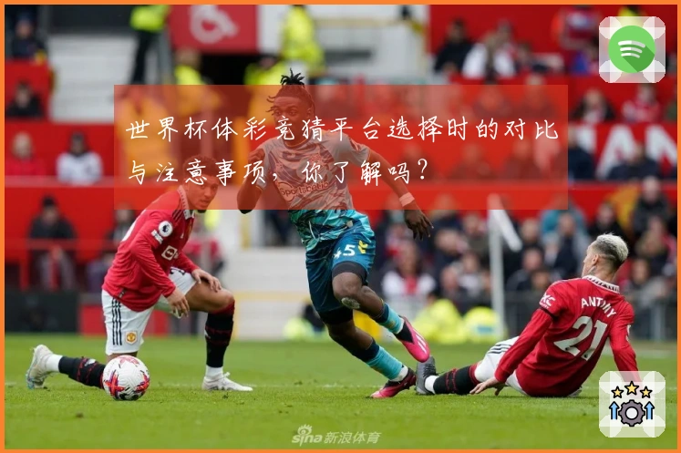 世界杯体彩竞猜平台选择时的对比与注意事项，你了解吗？