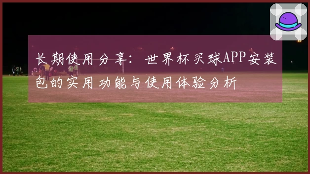 长期使用分享：世界杯买球APP安装包的实用功能与使用体验分析