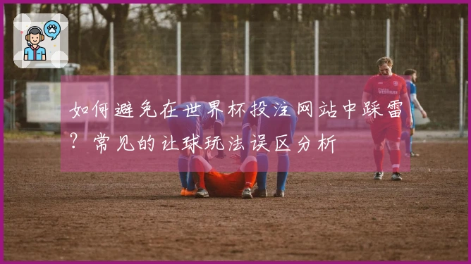 如何避免在世界杯投注网站中踩雷?常见的让球玩法误区分析