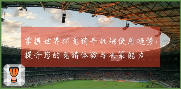 掌握世界杯竞猜手机端使用趋势，提升您的竞猜体验与决策能力