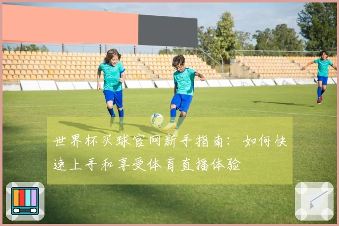 世界杯买球官网新手指南：如何快速上手和享受体育直播体验