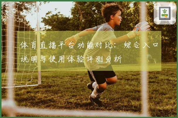 体育直播平台功能对比：综合入口说明与使用体验评测分析