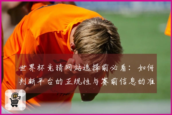 世界杯竞猜网站选择前必看：如何判断平台的正规性与赛前信息的准确性