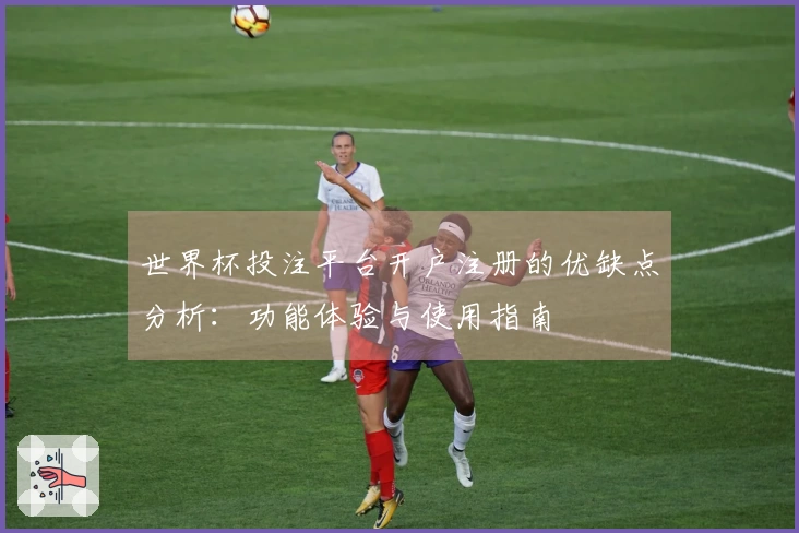 世界杯投注平台开户注册的优缺点分析：功能体验与使用指南