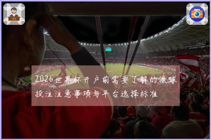 2026世界杯开户前需要了解的滚球投注注意事项与平台选择标准