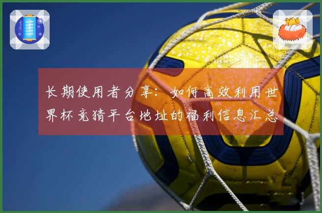 长期使用者分享：如何高效利用世界杯竞猜平台地址的福利信息汇总