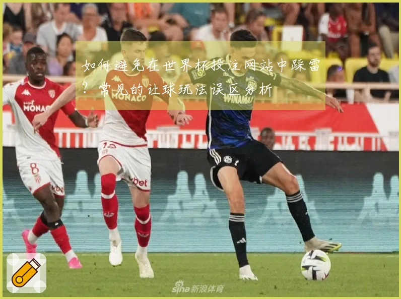 如何避免在世界杯投注网站中踩雷？常见的让球玩法误区分析