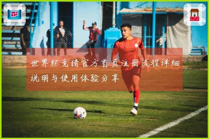 世界杯竞猜官方首页注册流程详细说明与使用体验分享