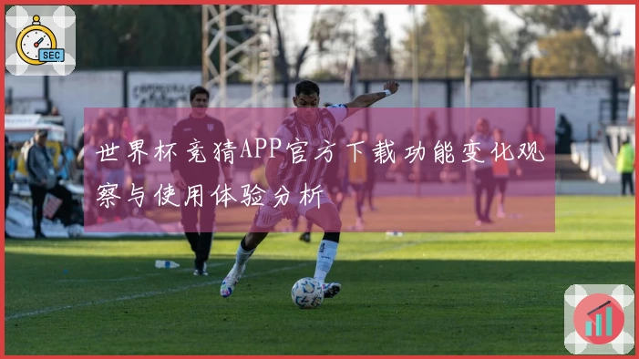 世界杯竞猜APP官方下载功能变化观察与使用体验分析