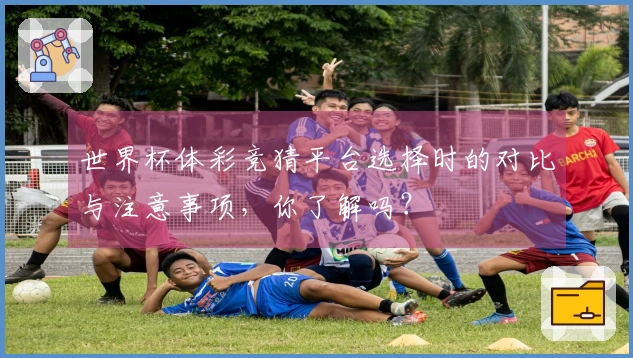 世界杯体彩竞猜平台选择时的对比与注意事项，你了解吗？