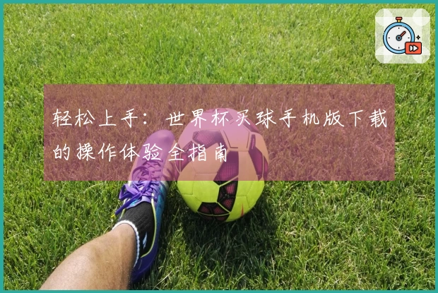 轻松上手：世界杯买球手机版下载的操作体验全指南