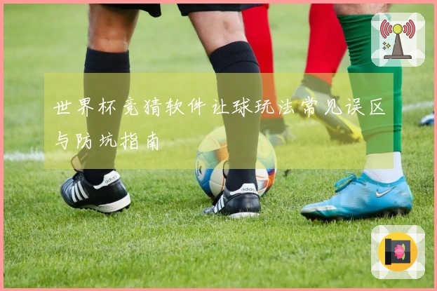 世界杯竞猜软件让球玩法常见误区与防坑指南