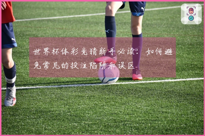 世界杯体彩竞猜新手必读：如何避免常见的投注陷阱和误区
