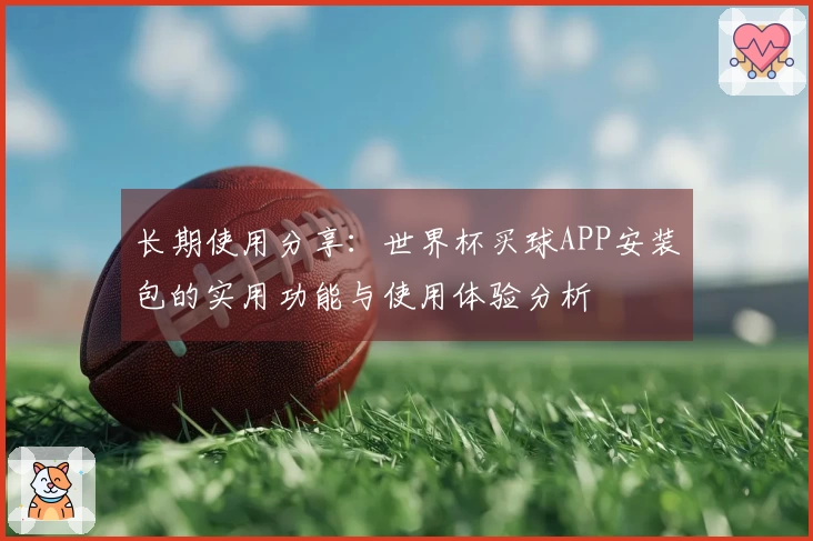 长期使用分享:世界杯买球APP安装包的实用功能与使用体验分析