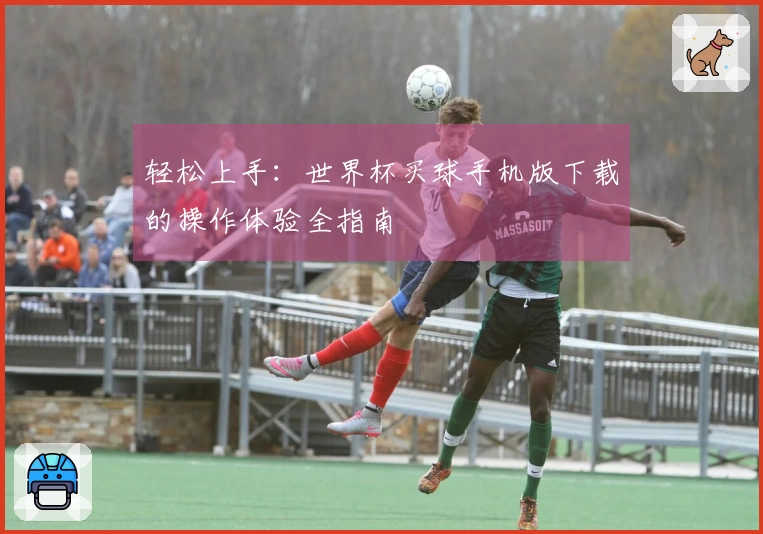 轻松上手：世界杯买球手机版下载的操作体验全指南